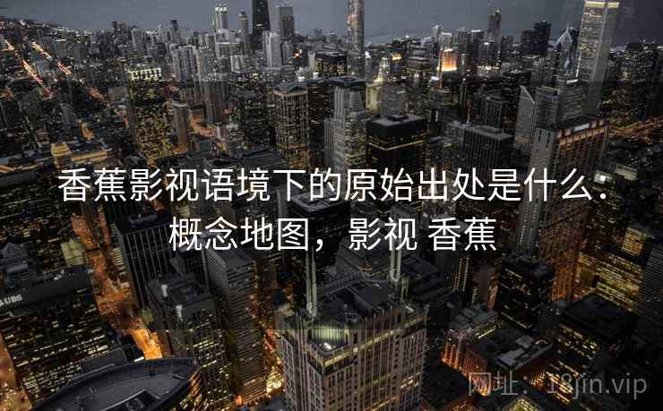 香蕉影视语境下的原始出处是什么：概念地图，影视 香蕉