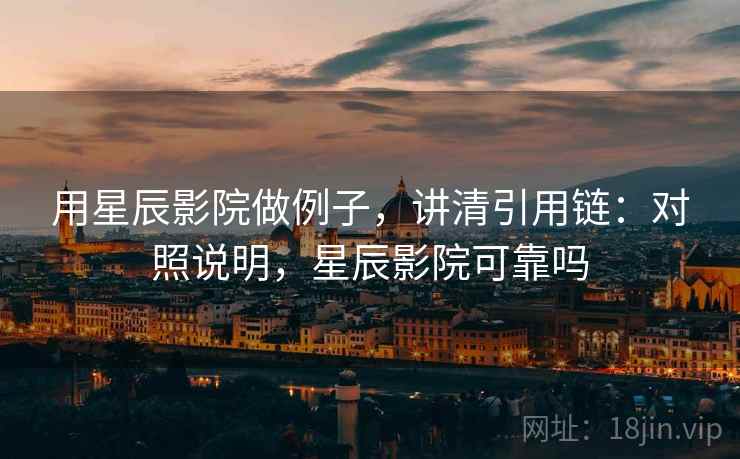 用星辰影院做例子，讲清引用链：对照说明，星辰影院可靠吗