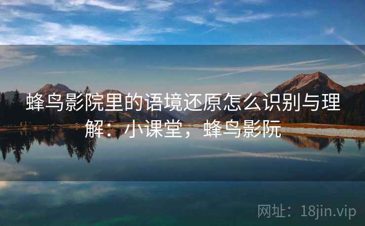 蜂鸟影院里的语境还原怎么识别与理解：小课堂，蜂鸟影阮