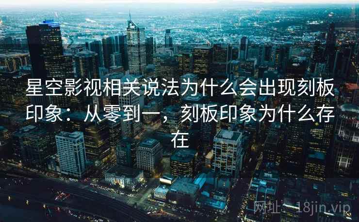 星空影视相关说法为什么会出现刻板印象:从零到一,刻板印象为什么存在 星空影视相关说法为什么会出现刻板印象:从零到一,刻板印象为什么存在
