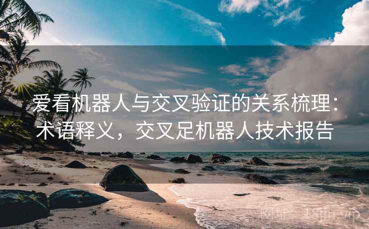 爱看机器人与交叉验证的关系梳理：术语释义，交叉足机器人技术报告