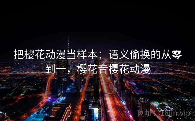 把樱花动漫当样本：语义偷换的从零到一，樱花音樱花动漫