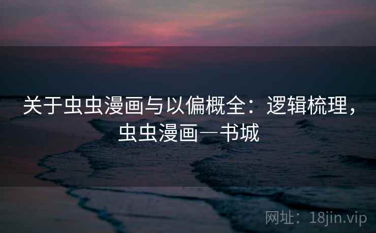 关于虫虫漫画与以偏概全：逻辑梳理，虫虫漫画―书城