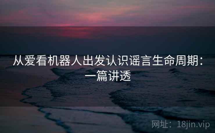 从爱看机器人出发认识谣言生命周期：一篇讲透