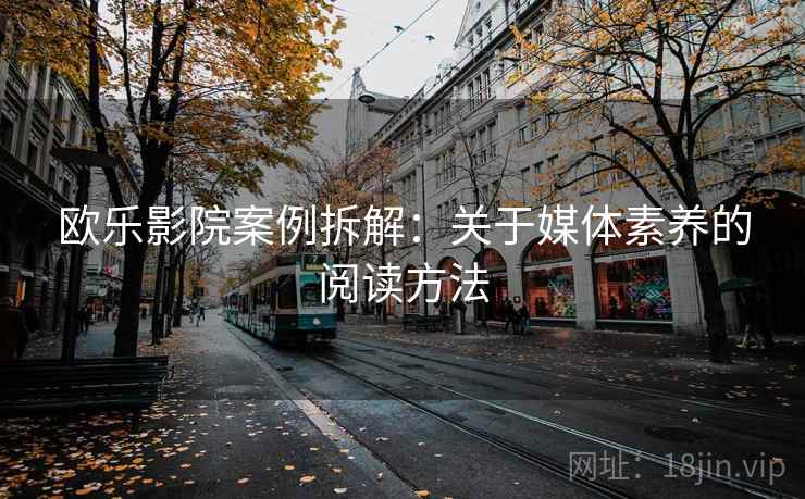 欧乐影院案例拆解：关于媒体素养的阅读方法