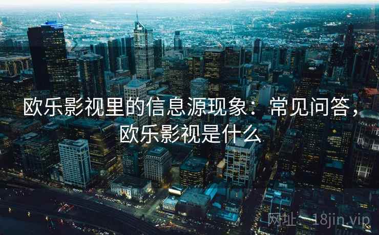 欧乐影视里的信息源现象：常见问答，欧乐影视是什么