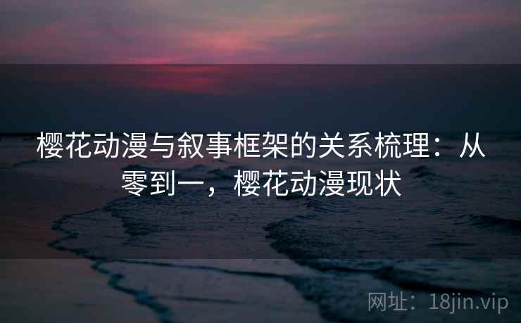 樱花动漫与叙事框架的关系梳理：从零到一，樱花动漫现状