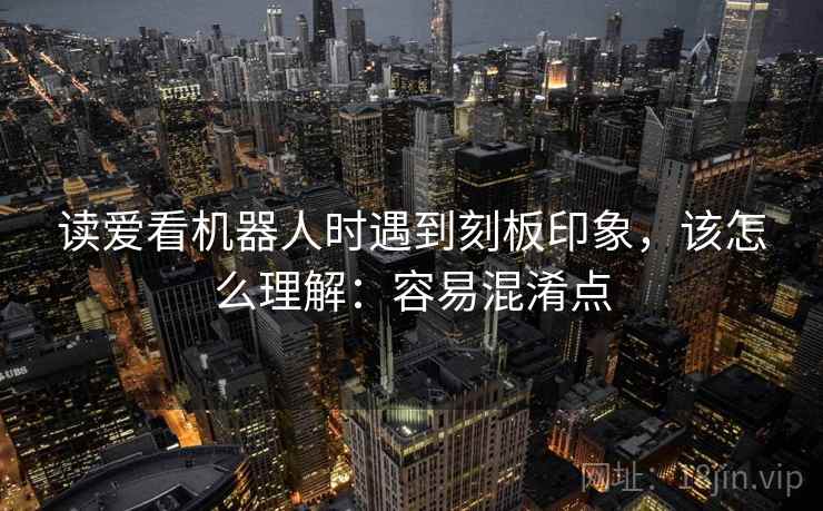 读爱看机器人时遇到刻板印象，该怎么理解：容易混淆点