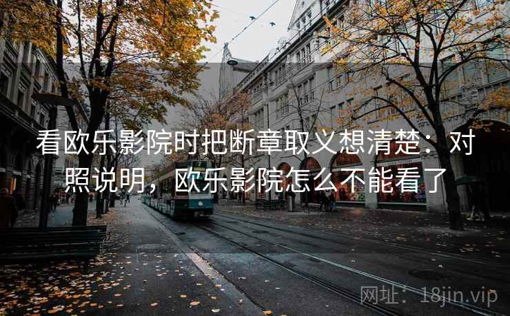 看欧乐影院时把断章取义想清楚：对照说明，欧乐影院怎么不能看了