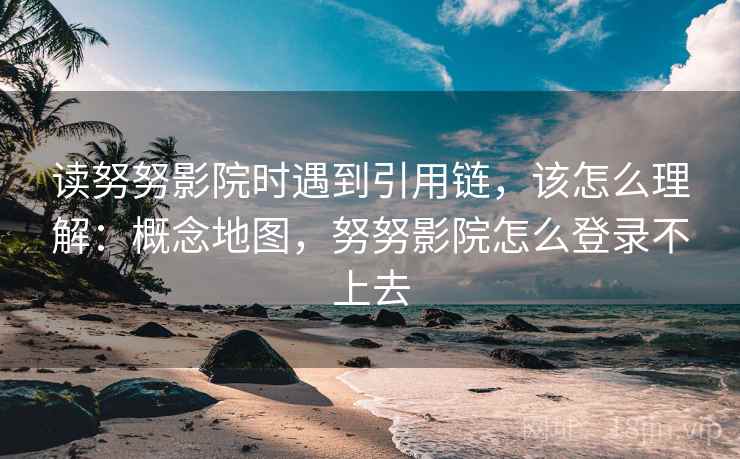 读努努影院时遇到引用链，该怎么理解：概念地图，努努影院怎么登录不上去
