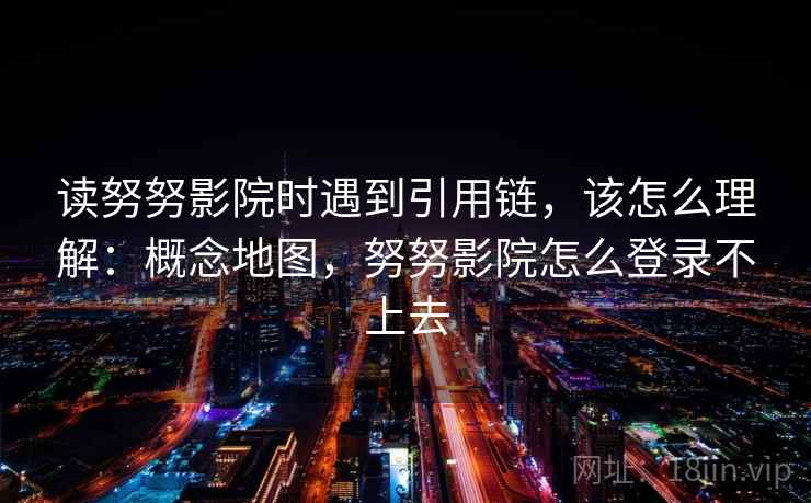 读努努影院时遇到引用链，该怎么理解：概念地图，努努影院怎么登录不上去