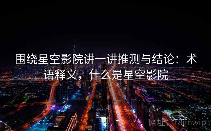 围绕星空影院讲一讲推测与结论：术语释义，什么是星空影院