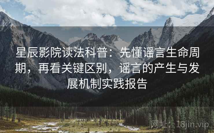 星辰影院读法科普：先懂谣言生命周期，再看关键区别，谣言的产生与发展机制实践报告