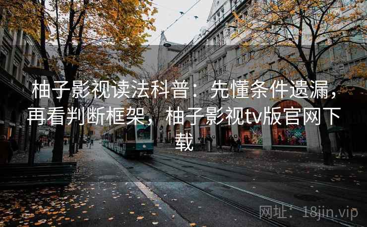 柚子影视读法科普：先懂条件遗漏，再看判断框架，柚子影视tv版官网下载