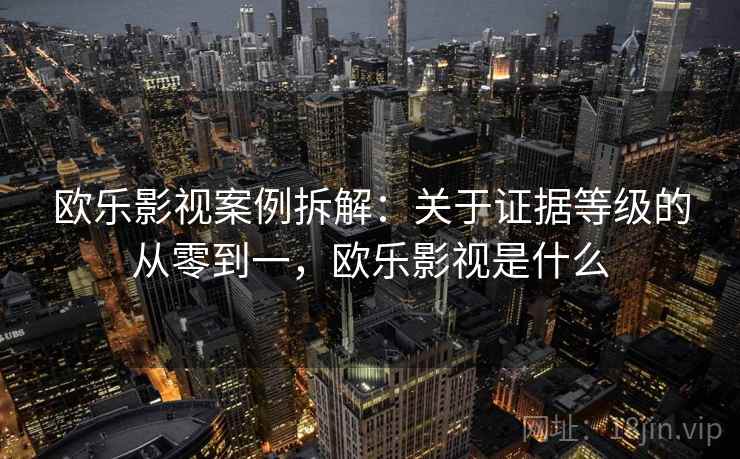 欧乐影视案例拆解：关于证据等级的从零到一，欧乐影视是什么