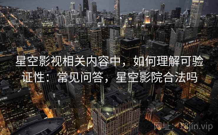 星空影视相关内容中，如何理解可验证性：常见问答，星空影院合法吗