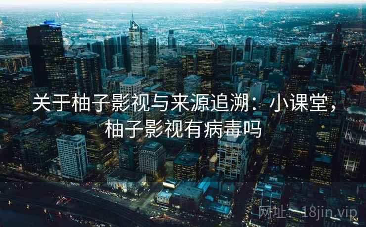 关于柚子影视与来源追溯：小课堂，柚子影视有病毒吗