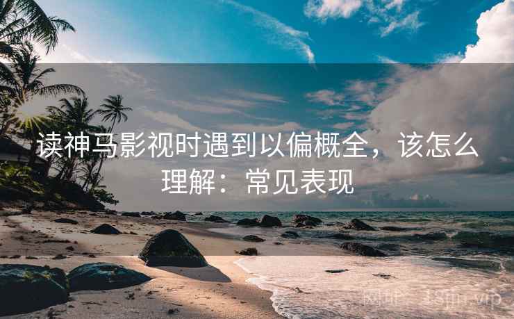 读神马影视时遇到以偏概全，该怎么理解：常见表现