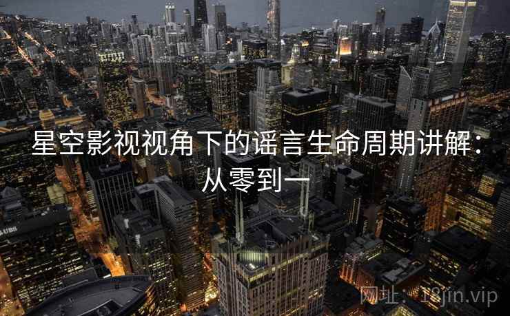 星空影视视角下的谣言生命周期讲解：从零到一