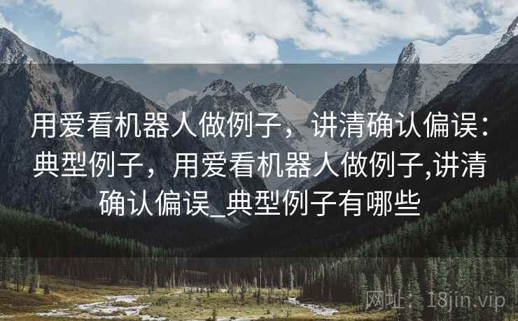 用爱看机器人做例子，讲清确认偏误：典型例子，用爱看机器人做例子,讲清确认偏误_典型例子有哪些