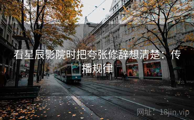 看星辰影院时把夸张修辞想清楚：传播规律