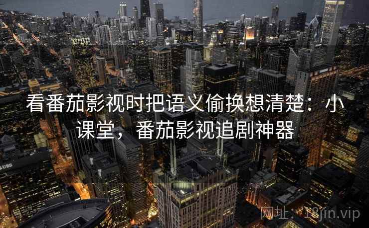 看番茄影视时把语义偷换想清楚：小课堂，番茄影视追剧神器
