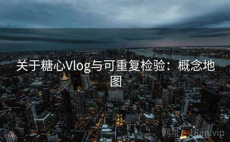 关于糖心Vlog与可重复检验：概念地图