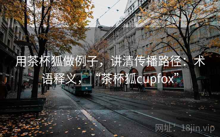 用茶杯狐做例子，讲清传播路径：术语释义，“茶杯狐cupfox”