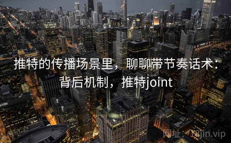 推特的传播场景里，聊聊带节奏话术：背后机制，推特joint