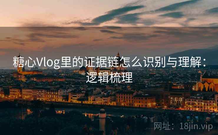 糖心Vlog里的证据链怎么识别与理解：逻辑梳理