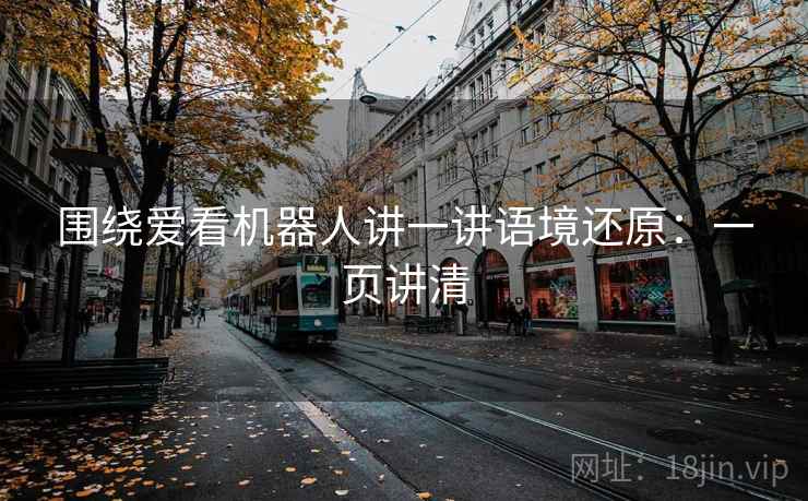 围绕爱看机器人讲一讲语境还原：一页讲清