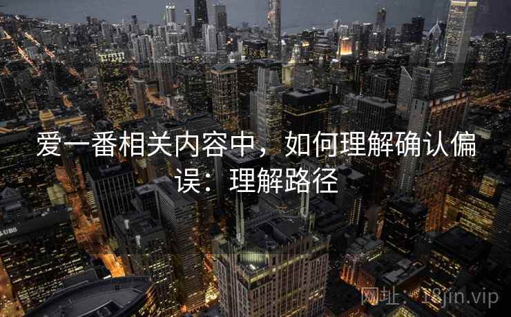 爱一番相关内容中，如何理解确认偏误：理解路径