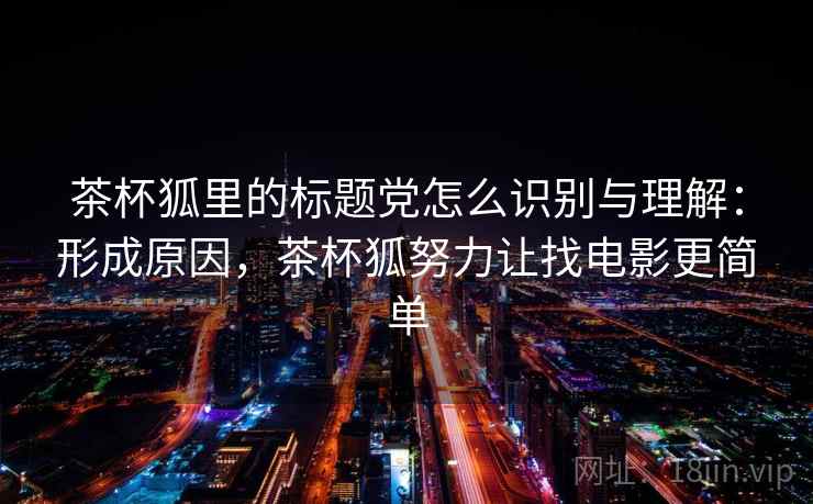 茶杯狐里的标题党怎么识别与理解：形成原因，茶杯狐努力让找电影更简单