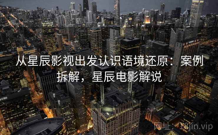 从星辰影视出发认识语境还原：案例拆解，星辰电影解说