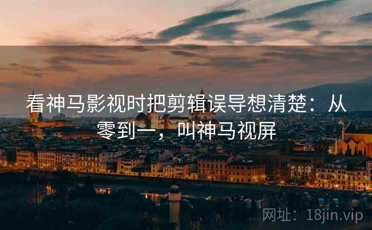 看神马影视时把剪辑误导想清楚：从零到一，叫神马视屏