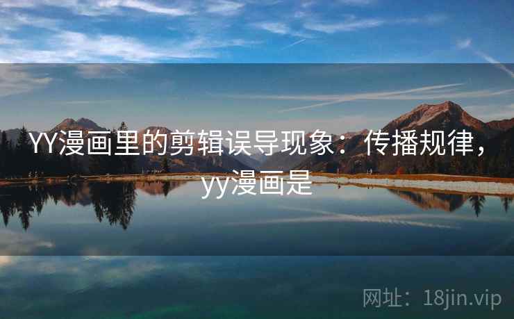 YY漫画里的剪辑误导现象：传播规律，yy漫画是