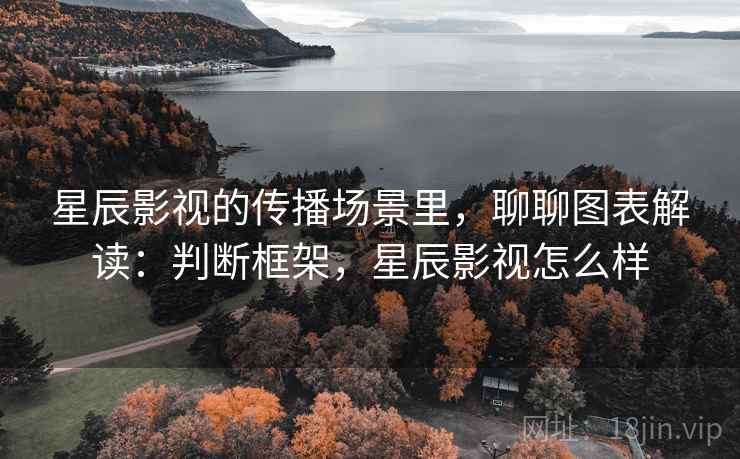 星辰影视的传播场景里，聊聊图表解读：判断框架，星辰影视怎么样
