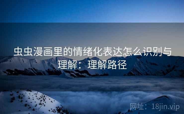 虫虫漫画里的情绪化表达怎么识别与理解：理解路径