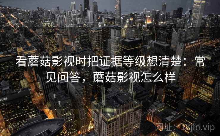 看蘑菇影视时把证据等级想清楚：常见问答，蘑菇影视怎么样