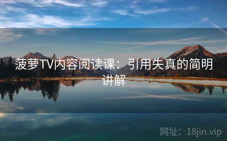 菠萝TV内容阅读课：引用失真的简明讲解