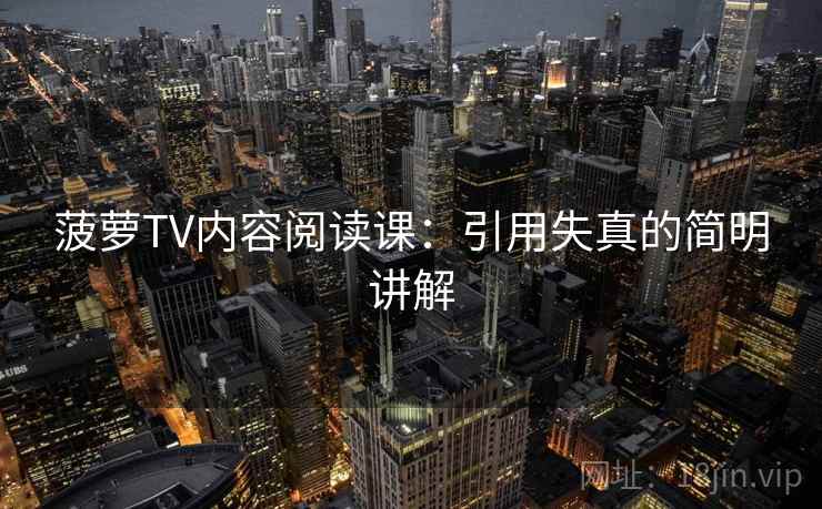菠萝TV内容阅读课：引用失真的简明讲解