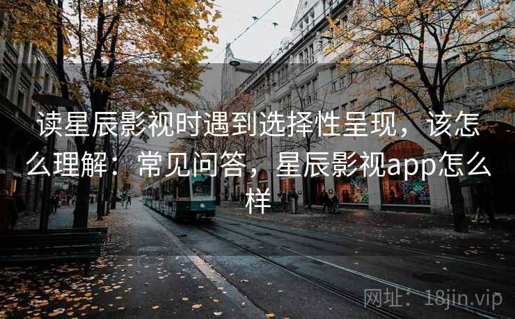 读星辰影视时遇到选择性呈现，该怎么理解：常见问答，星辰影视app怎么样