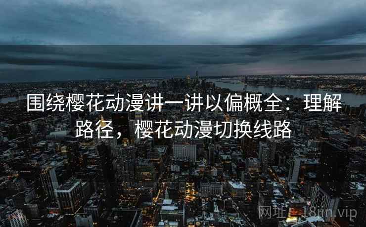 围绕樱花动漫讲一讲以偏概全：理解路径，樱花动漫切换线路