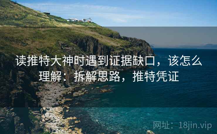 读推特大神时遇到证据缺口，该怎么理解：拆解思路，推特凭证