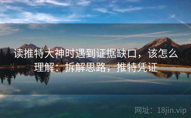 读推特大神时遇到证据缺口，该怎么理解：拆解思路，推特凭证