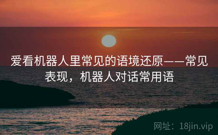 爱看机器人里常见的语境还原——常见表现，机器人对话常用语