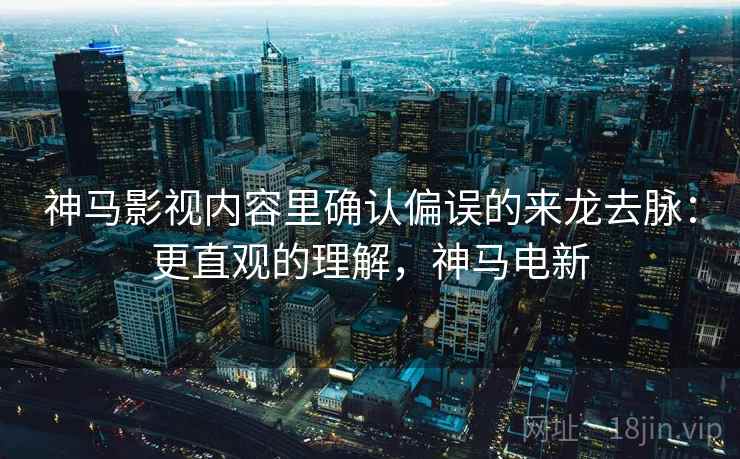 神马影视内容里确认偏误的来龙去脉：更直观的理解，神马电新