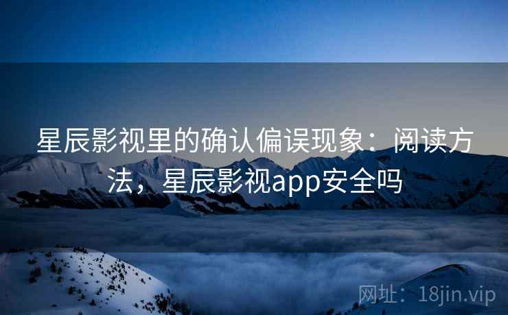 星辰影视里的确认偏误现象：阅读方法，星辰影视app安全吗