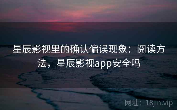 星辰影视里的确认偏误现象：阅读方法，星辰影视app安全吗