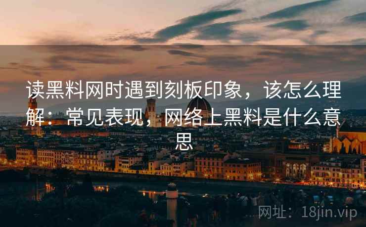 读黑料网时遇到刻板印象，该怎么理解：常见表现，网络上黑料是什么意思